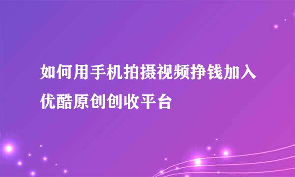 如何用手机拍摄视频挣钱加入优酷原创创收平台
