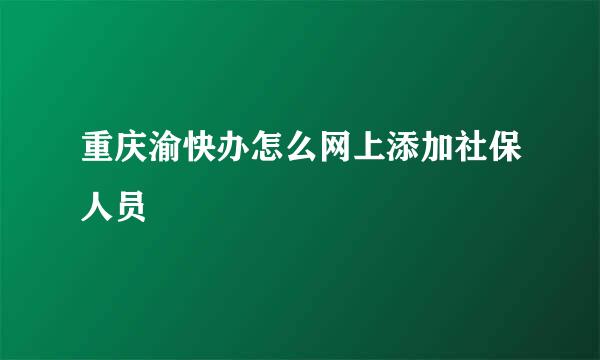重庆渝快办怎么网上添加社保人员