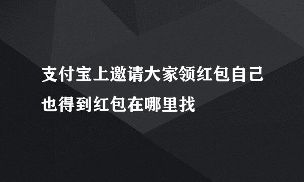 支付宝上邀请大家领红包自己也得到红包在哪里找