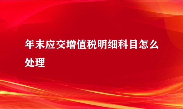 年末应交增值税明细科目怎么处理