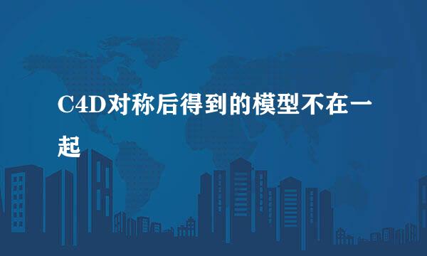C4D对称后得到的模型不在一起