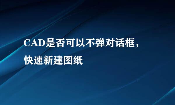 CAD是否可以不弹对话框，快速新建图纸