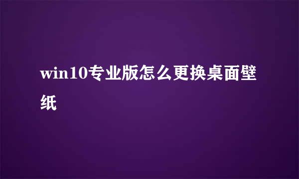 win10专业版怎么更换桌面壁纸