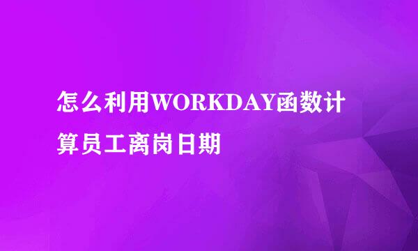 怎么利用WORKDAY函数计算员工离岗日期