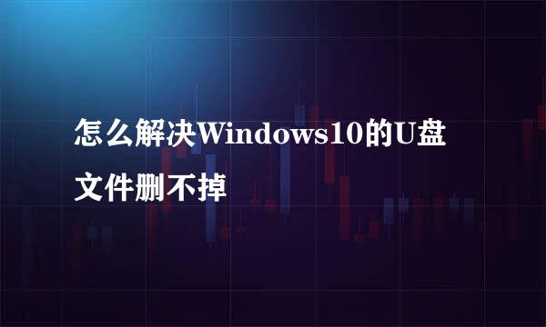 怎么解决Windows10的U盘文件删不掉