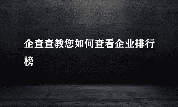 企查查教您如何查看企业排行榜