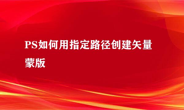 PS如何用指定路径创建矢量蒙版