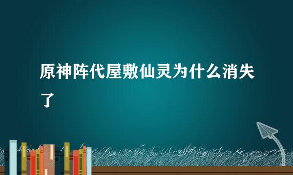 原神阵代屋敷仙灵为什么消失了