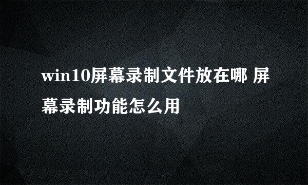 win10屏幕录制文件放在哪 屏幕录制功能怎么用