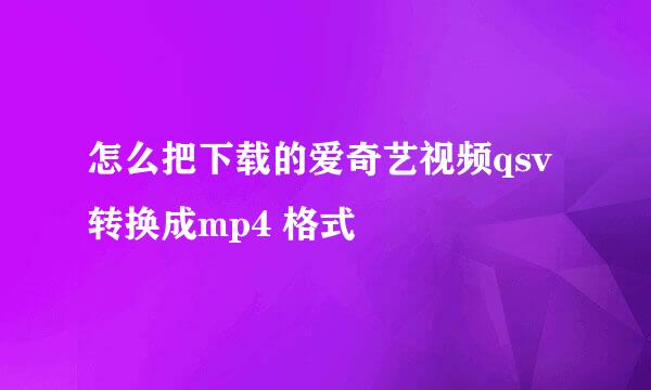 怎么把下载的爱奇艺视频qsv转换成mp4 格式