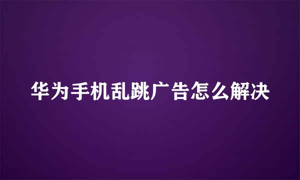 华为手机乱跳广告怎么解决