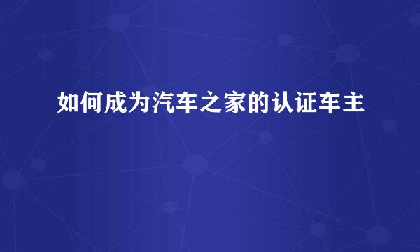 如何成为汽车之家的认证车主