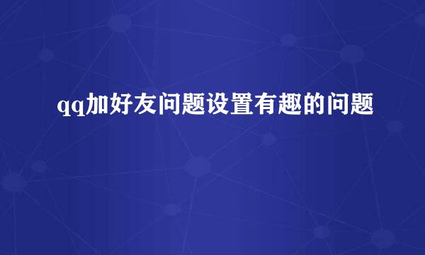 qq加好友问题设置有趣的问题