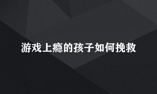 游戏上瘾的孩子如何挽救