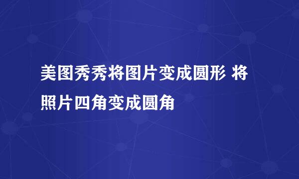 美图秀秀将图片变成圆形 将照片四角变成圆角