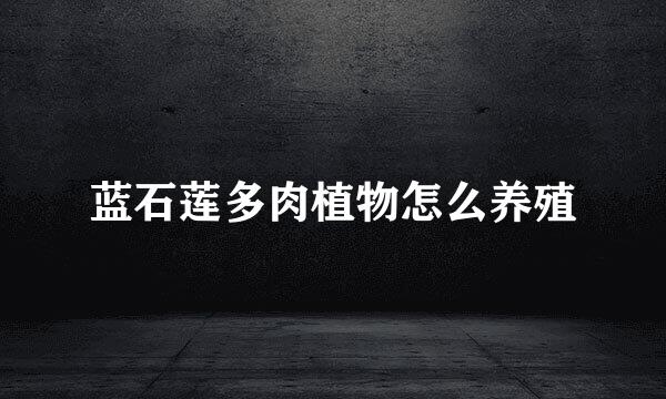 蓝石莲多肉植物怎么养殖