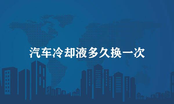 汽车冷却液多久换一次