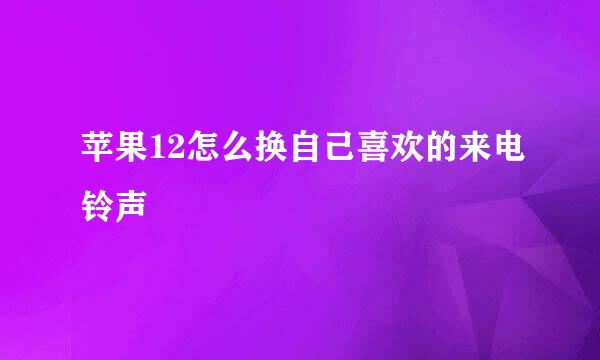 苹果12怎么换自己喜欢的来电铃声