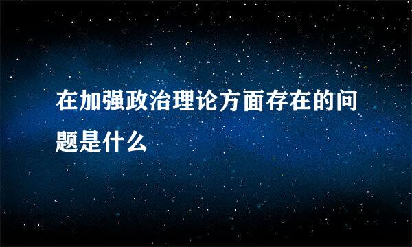 在加强政治理论方面存在的问题是什么