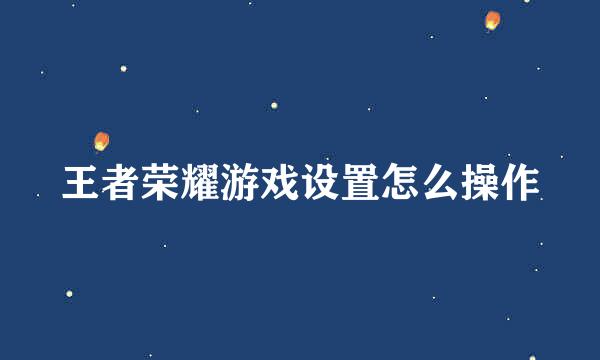 王者荣耀游戏设置怎么操作