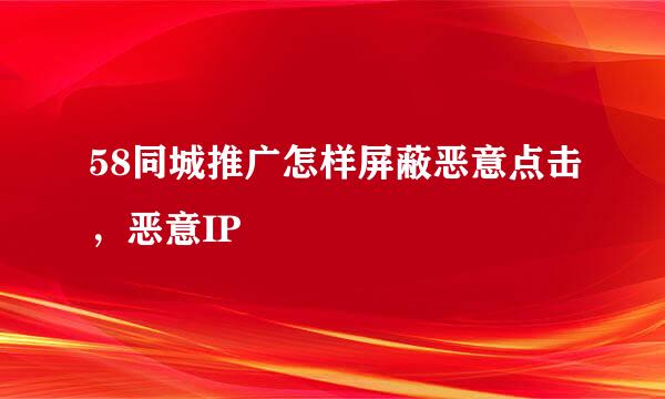 58同城推广怎样屏蔽恶意点击，恶意IP