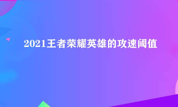 2021王者荣耀英雄的攻速阈值