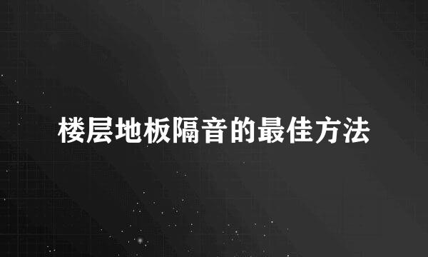 楼层地板隔音的最佳方法