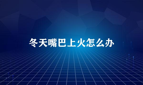 冬天嘴巴上火怎么办
