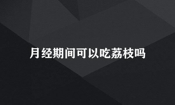 月经期间可以吃荔枝吗