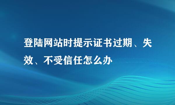登陆网站时提示证书过期、失效、不受信任怎么办