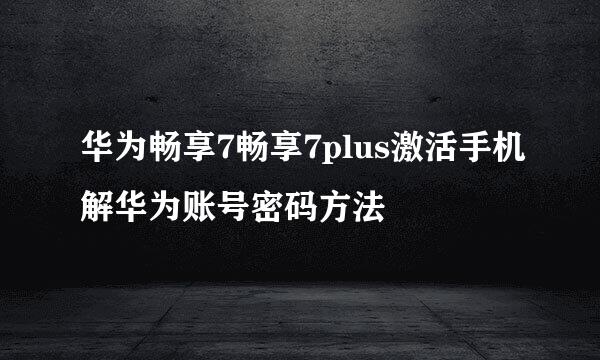 华为畅享7畅享7plus激活手机解华为账号密码方法