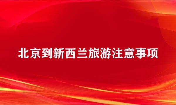 北京到新西兰旅游注意事项