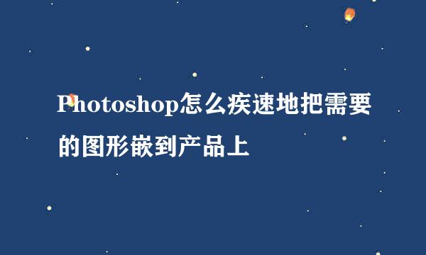 Photoshop怎么疾速地把需要的图形嵌到产品上