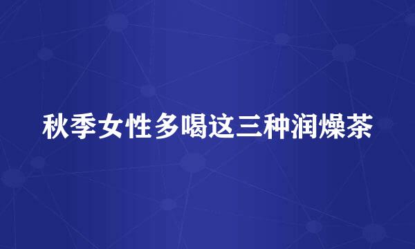 秋季女性多喝这三种润燥茶