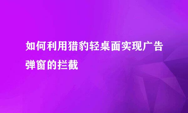 如何利用猎豹轻桌面实现广告弹窗的拦截