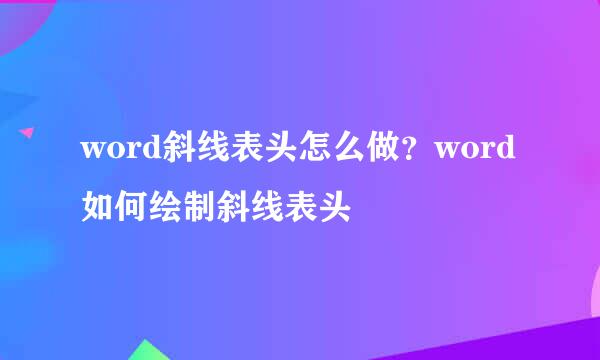 word斜线表头怎么做？word如何绘制斜线表头