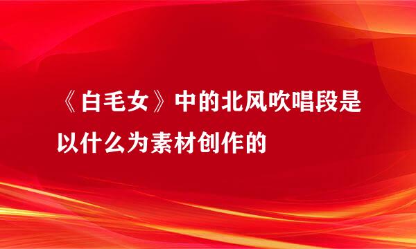 《白毛女》中的北风吹唱段是以什么为素材创作的