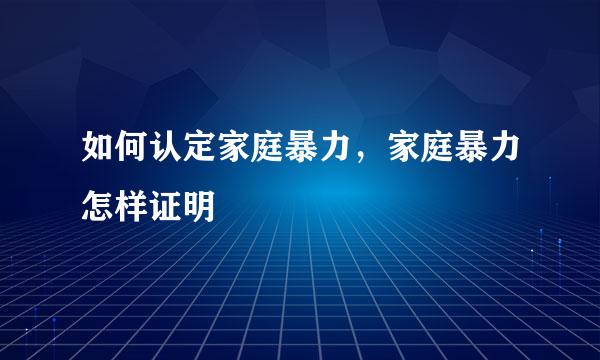 如何认定家庭暴力，家庭暴力怎样证明