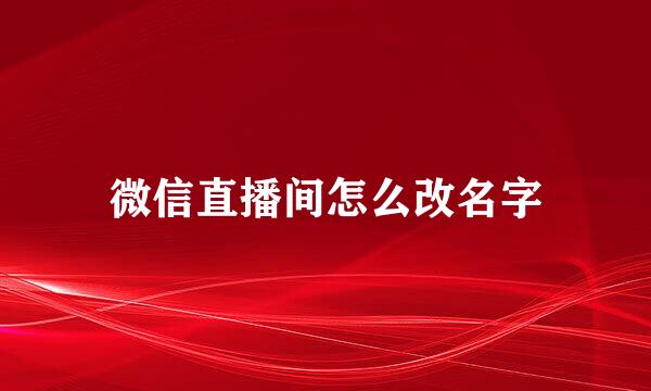 微信直播间怎么改名字