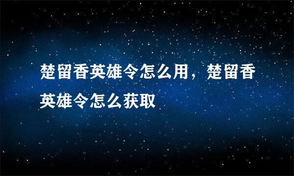 楚留香英雄令怎么用，楚留香英雄令怎么获取