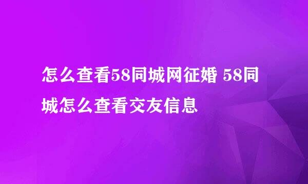 怎么查看58同城网征婚 58同城怎么查看交友信息