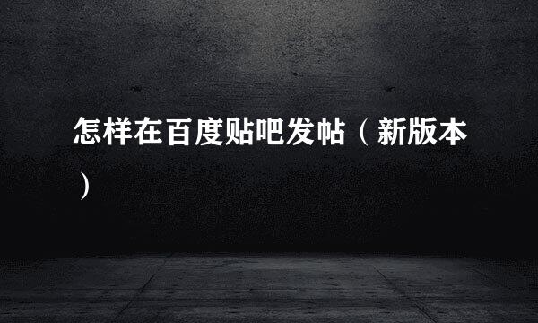 怎样在百度贴吧发帖（新版本）
