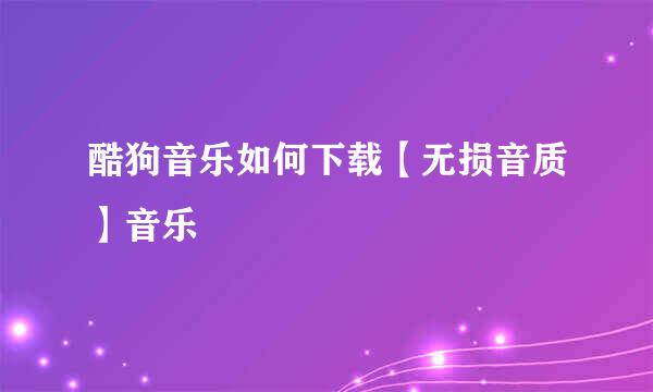 酷狗音乐如何下载【无损音质】音乐