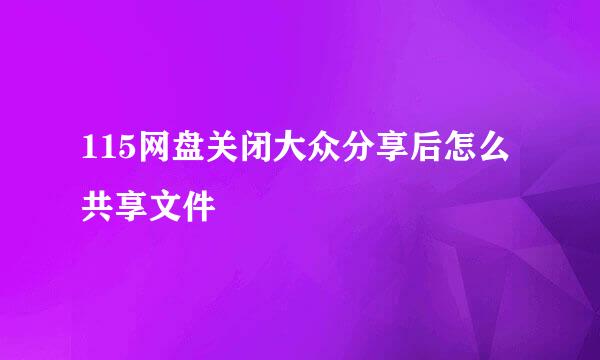 115网盘关闭大众分享后怎么共享文件