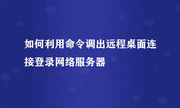 如何利用命令调出远程桌面连接登录网络服务器