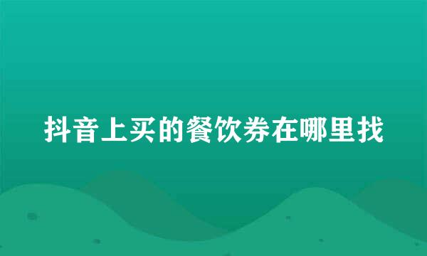 抖音上买的餐饮券在哪里找