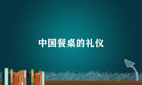 中国餐桌的礼仪