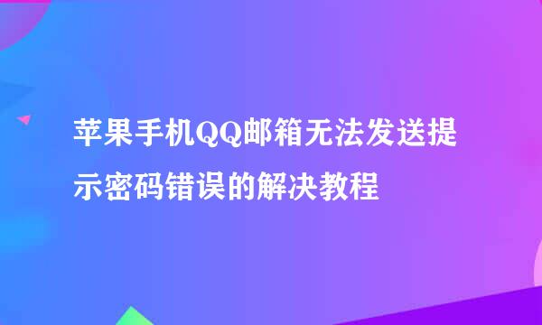 苹果手机QQ邮箱无法发送提示密码错误的解决教程