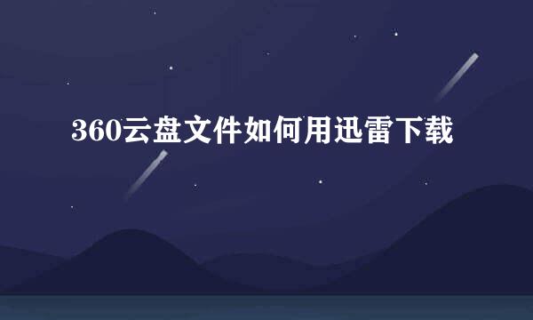 360云盘文件如何用迅雷下载