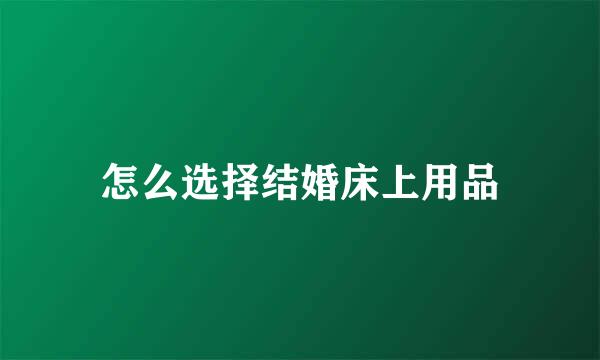 怎么选择结婚床上用品
